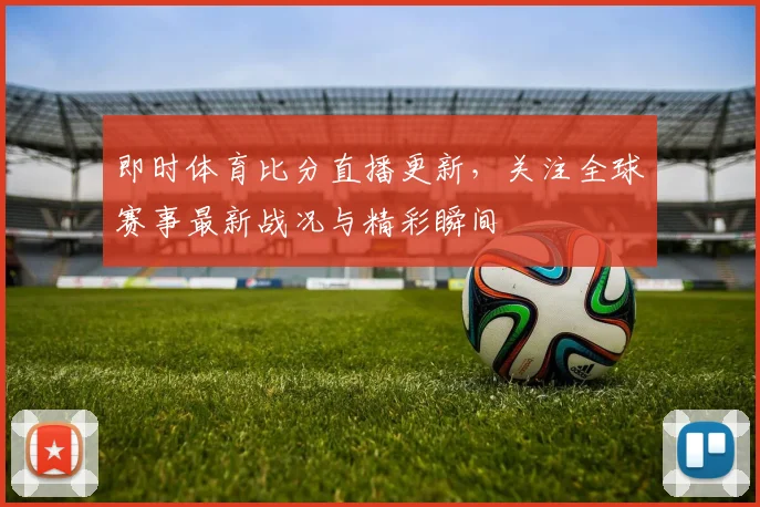 即时体育比分直播更新，关注全球赛事最新战况与精彩瞬间