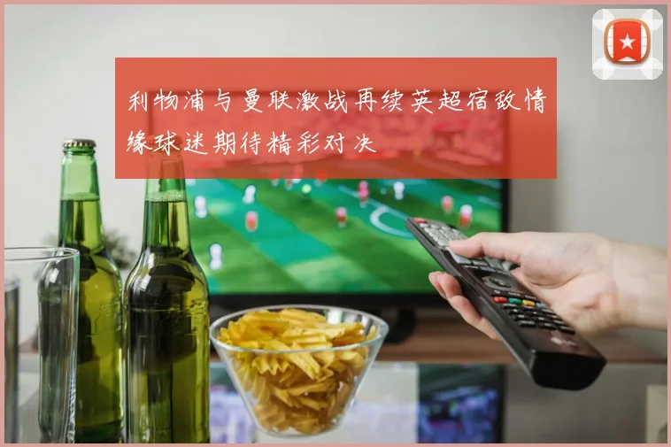 利物浦与曼联激战再续英超宿敌情缘球迷期待精彩对决