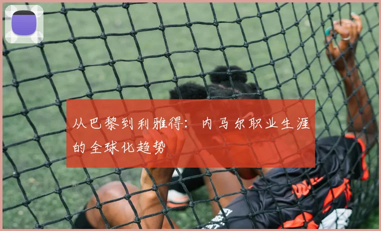 从巴黎到利雅得：内马尔职业生涯的全球化趋势