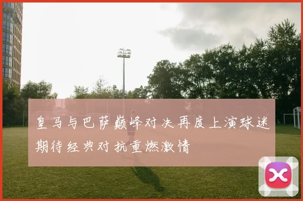 皇马与巴萨巅峰对决再度上演球迷期待经典对抗重燃激情