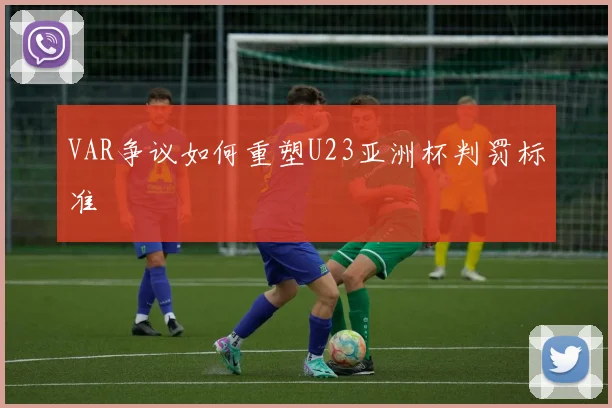VAR争议如何重塑U23亚洲杯判罚标准