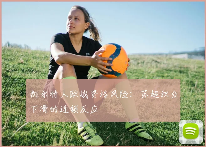 凯尔特人欧战资格风险：苏超积分下滑的连锁反应