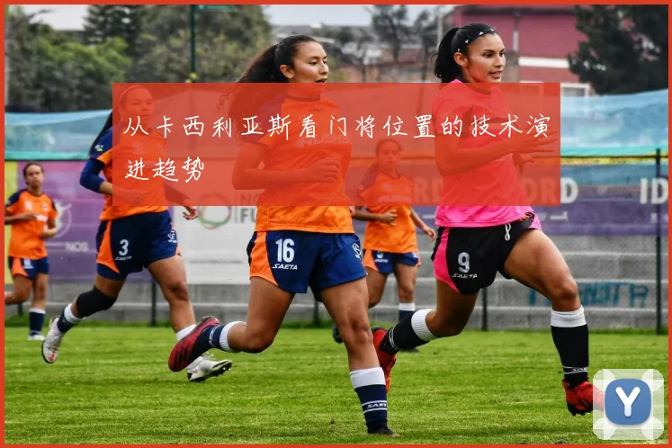 从卡西利亚斯看门将位置的技术演进趋势