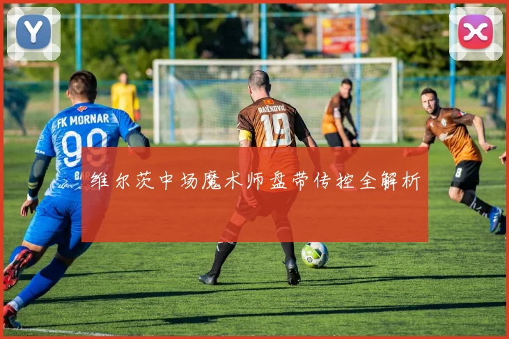 维尔茨中场魔术师盘带传控全解析