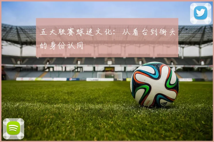 五大联赛球迷文化：从看台到街头的身份认同