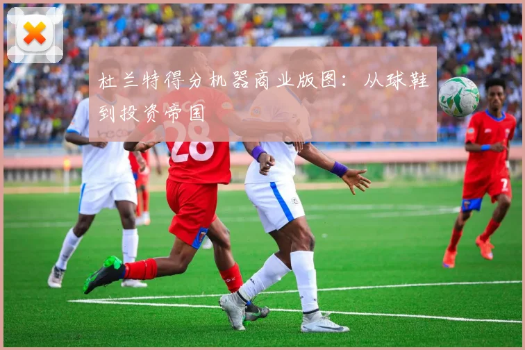 杜兰特得分机器商业版图：从球鞋到投资帝国