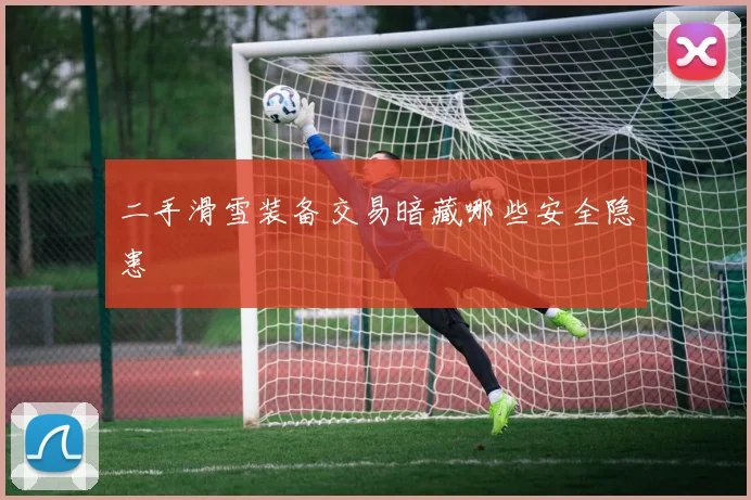 二手滑雪装备交易暗藏哪些安全隐患