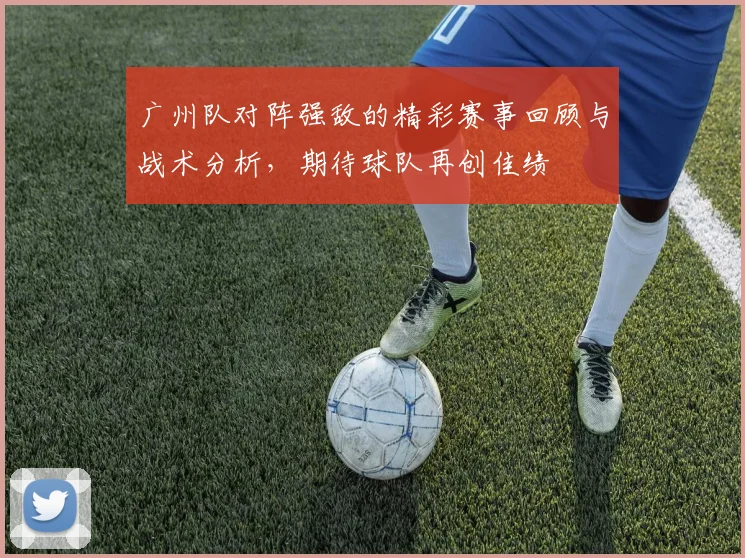 广州队对阵强敌的精彩赛事回顾与战术分析，期待球队再创佳绩