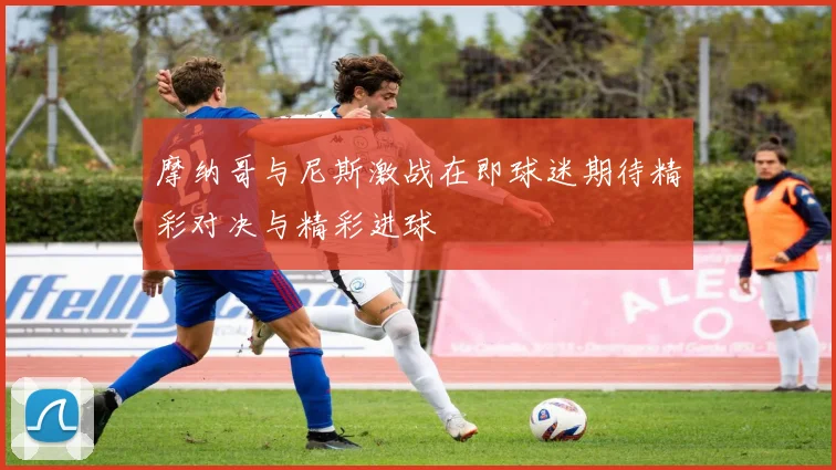 摩纳哥与尼斯激战在即球迷期待精彩对决与精彩进球