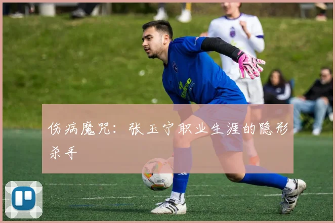 伤病魔咒：张玉宁职业生涯的隐形杀手