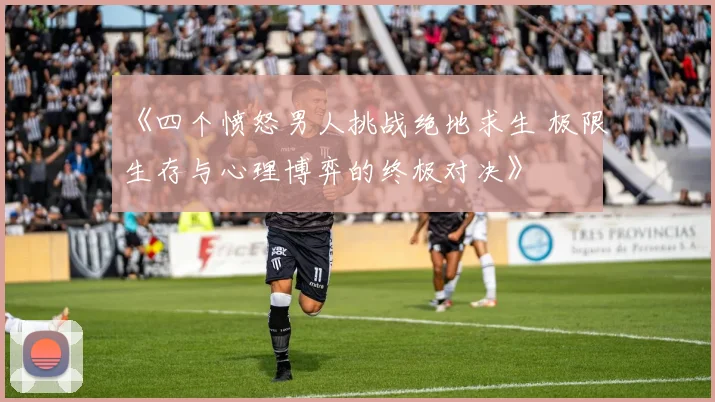 《四个愤怒男人挑战绝地求生 极限生存与心理博弈的终极对决》