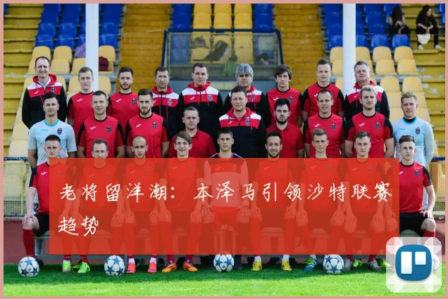 老将留洋潮：本泽马引领沙特联赛趋势
