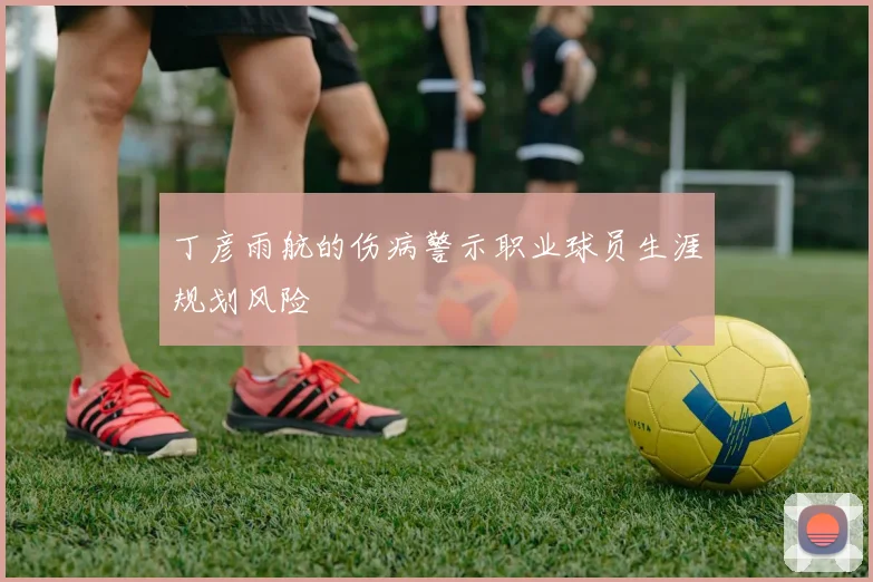 丁彦雨航的伤病警示职业球员生涯规划风险