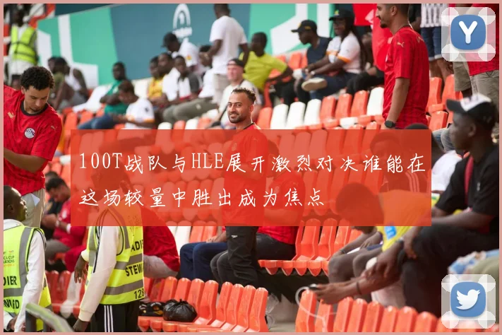 100T战队与HLE展开激烈对决谁能在这场较量中胜出成为焦点