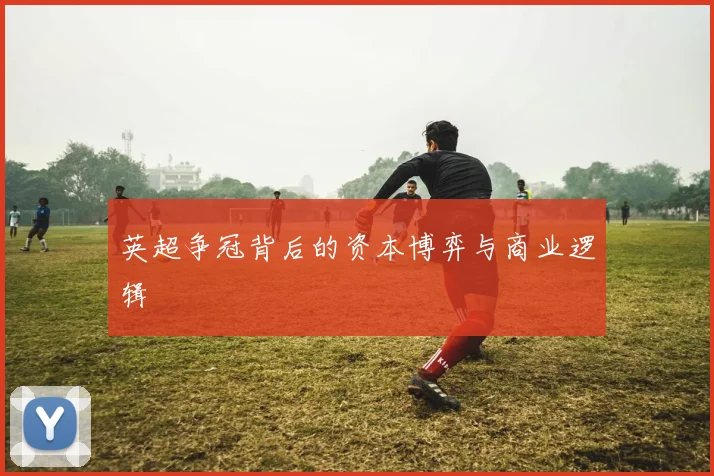 英超争冠背后的资本博弈与商业逻辑